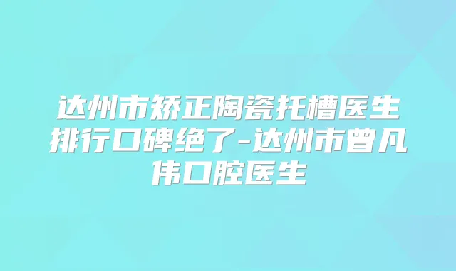 达州市矫正陶瓷托槽医生排行口碑绝了-达州市曾凡伟口腔医生