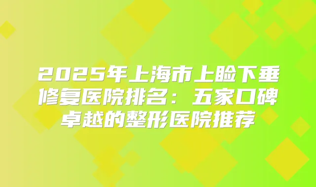 2025年上海市上睑下垂修复医院排名：五家口碑卓越的整形医院推荐