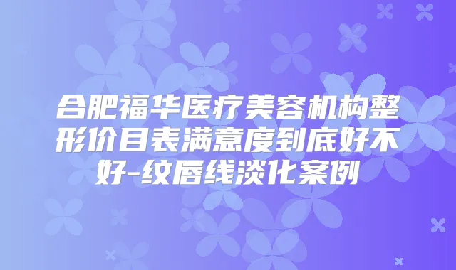 合肥福华医疗美容机构整形价目表满意度到底好不好-纹唇线淡化案例
