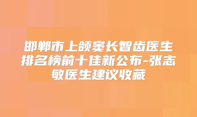 邯郸市上颌窦长智齿医生排名榜前十佳新公布-张志敏医生建议收藏