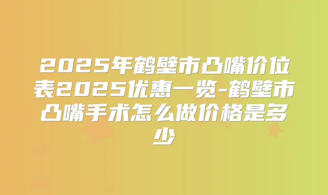 2025年鹤壁市凸嘴价位表2025优惠一览-鹤壁市凸嘴手术怎么做价格是多少