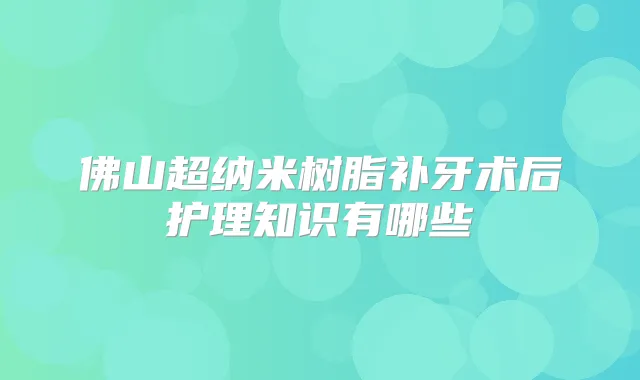 佛山超纳米树脂补牙术后护理知识有哪些
