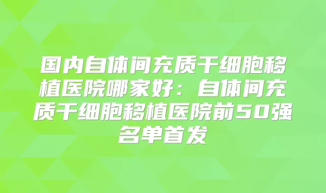 国内自体间充质干细胞移植医院哪家好:自体间充质干细胞移植医院前50强名单