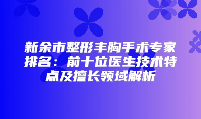 新余市整形丰胸手术专家排名：前十位医生技术特点及擅长领域解析