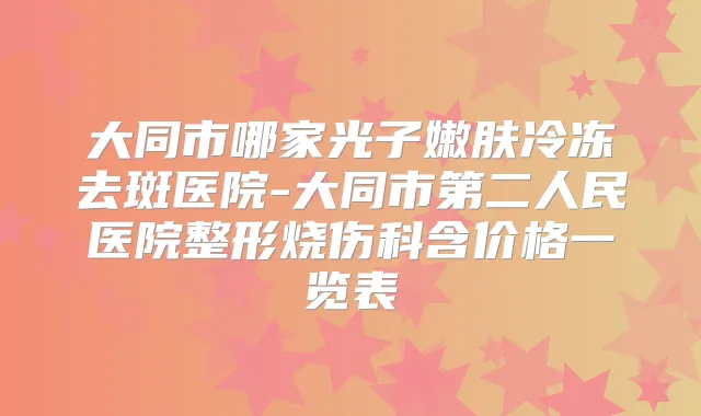 大同市哪家光子嫩肤冷冻去斑医院-大同市第二人民医院整形烧伤科含价格一览表