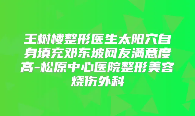 王树楼整形医生太阳穴自身填充邓东坡网友满意度高-松原中心医院整形美容烧伤外科
