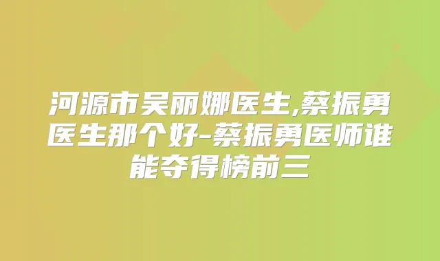 河源市吴丽娜医生,蔡振勇医生那个好-蔡振勇医师谁能夺得榜前三