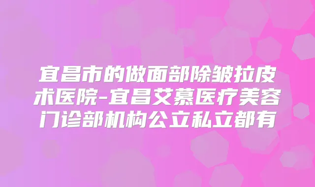 宜昌市的做面部除皱拉皮术医院-宜昌艾慕医疗美容门诊部机构公立私立都有