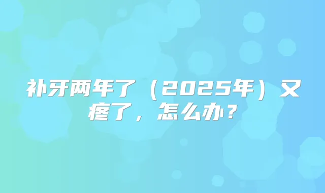 补牙两年了（2025年）又疼了，怎么办？