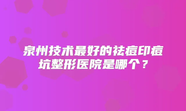 泉州技术好的祛痘印痘坑整形医院是哪个？