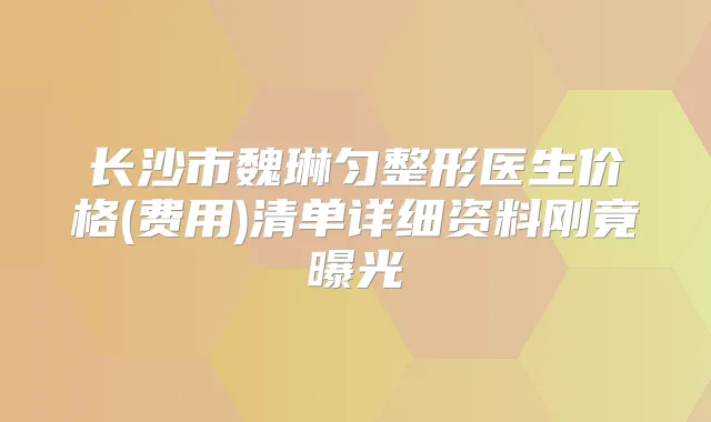 长沙市魏琳匀整形医生价格(费用)清单详细资料刚竟曝光