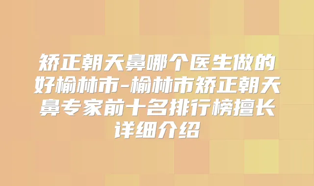 矫正朝天鼻哪个医生做的好榆林市-榆林市矫正朝天鼻专家前十名排行榜擅长详细介绍