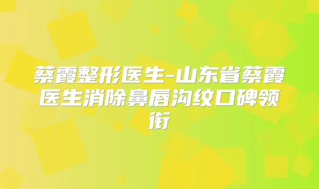 蔡霞整形医生-山东省蔡霞医生消除鼻唇沟纹口碑领衔