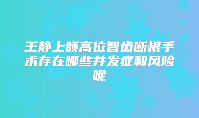 王静上颌高位智齿断根手术存在哪些并发症和风险呢