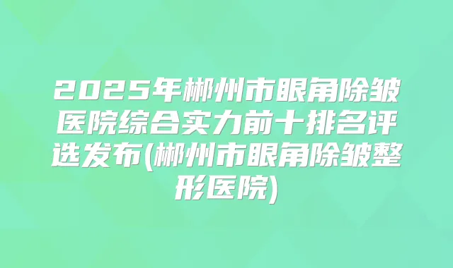 2025年郴州市眼角除皱医院综合实力前十排名评选发布(郴州市眼角除皱整形医院)