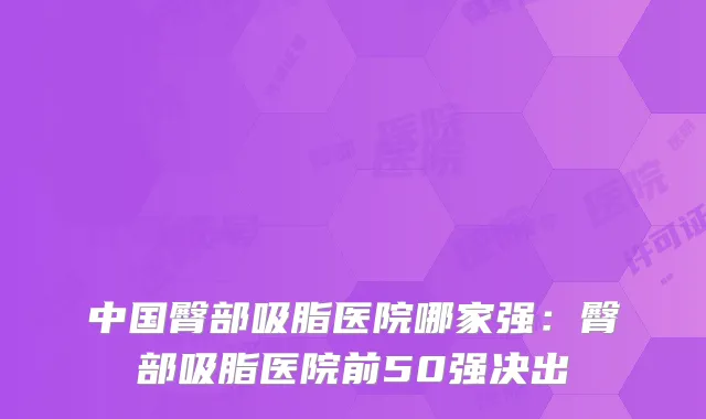 中国臀部吸脂医院哪家强：臀部吸脂医院前50强决出