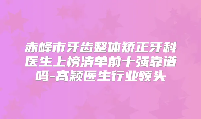 赤峰市牙齿整体矫正牙科医生上榜清单前十强靠谱吗-高颖医生行业领头
