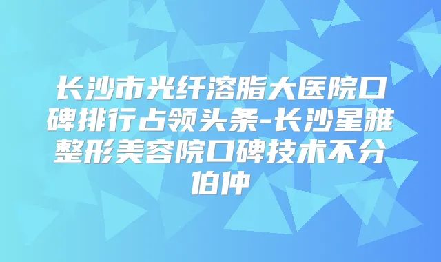 长沙市光纤溶脂大医院口碑排行占领头条-长沙星雅整形美容院口碑技术不分伯仲