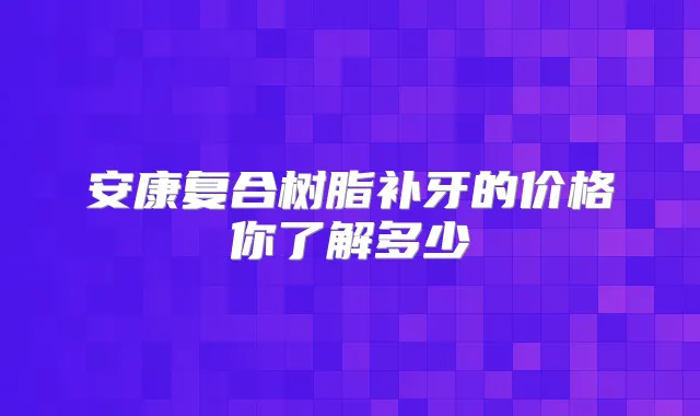 安康复合树脂补牙的价格你了解多少