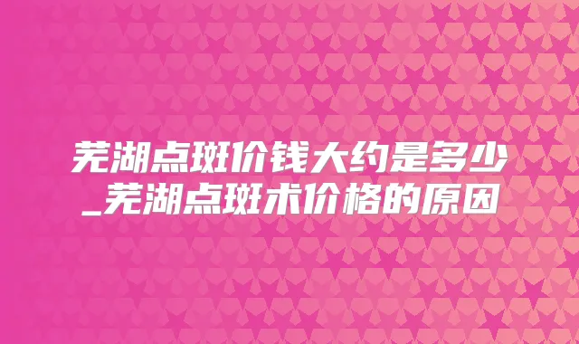芜湖点斑价钱大约是多少_芜湖点斑术价格的原因