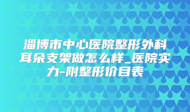 淄博市中心医院整形外科耳朵支架做怎么样_医院实力-附整形价目表