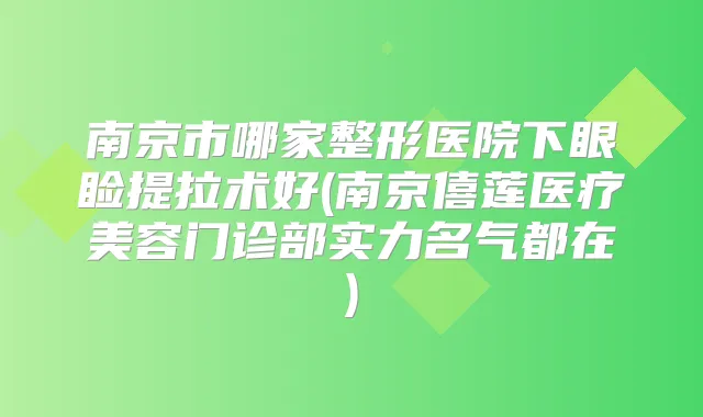 南京市哪家整形医院下眼睑提拉术好(南京僖莲医疗美容门诊部实力名气都在)