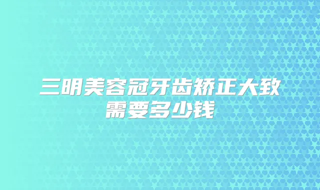 三明美容冠牙齿矫正大致需要多少钱