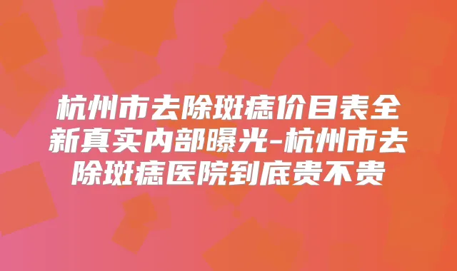 杭州市去除斑痣价目表全新真实内部曝光-杭州市去除斑痣医院到底贵不贵