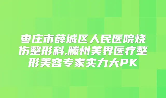 枣庄市薛城区人民医院烧伤整形科,滕州美界医疗整形美容专家实力大PK