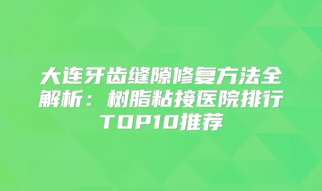 大连牙齿缝隙修复方法全解析：树脂粘接医院排行TOP10推荐