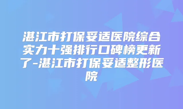 湛江市打医院综合实力十强排行口碑榜更新了-湛江市打整形医院