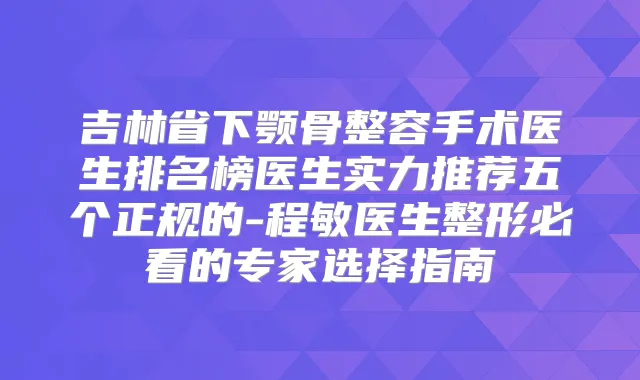 吉林省下颚骨整容手术医生排名榜医生实力推荐五个正规的-程敏医生整形必看的专家选择指南