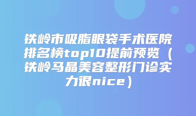 铁岭市吸脂眼袋手术医院排名榜top10提前预览（铁岭马晶美容整形门诊实力很nice）