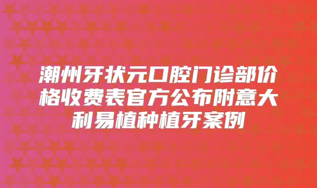 潮州牙状元口腔门诊部价格收费表官方公布附意大利易植种植牙案例