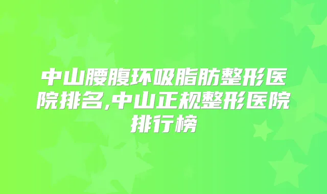 中山腰腹环吸脂肪整形医院排名,中山正规整形医院排行榜