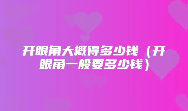 开眼角大概得多少钱（开眼角一般要多少钱）