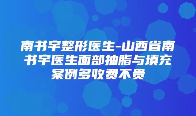 南书宇整形医生-山西省南书宇医生面部抽脂与填充案例多收费不贵