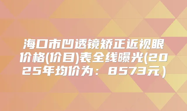 海口市凹透镜矫正近视眼价格(价目)表全线曝光(2025年均价为:8573元)