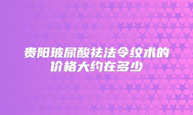 贵阳玻尿酸祛法令纹术的价格大约在多少
