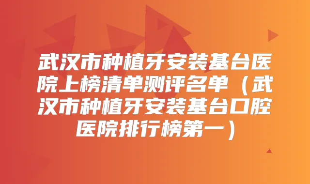 武汉市种植牙安装基台医院上榜清单测评名单（武汉市种植牙安装基台口腔医院排行榜第一）