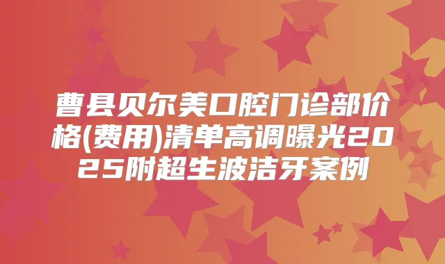 曹县贝尔美口腔门诊部价格(费用)清单高调曝光2025附超生波洁牙案例