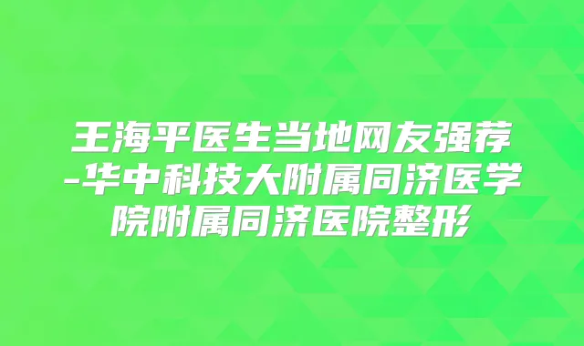 王海平医生当地网友强荐-华中科技大附属同济医学院附属同济医院整形