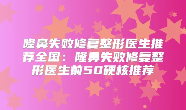 隆鼻失败修复整形医生推荐全国：隆鼻失败修复整形医生前50硬核推荐