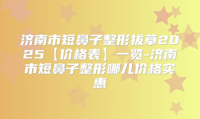 济南市短鼻子整形拔草2025【价格表】一览-济南市短鼻子整形哪儿价格实惠