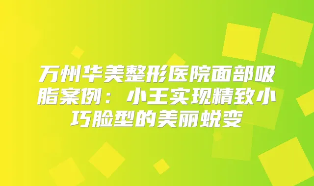 万州华美整形医院面部吸脂案例:小王实现精致小巧脸型的美丽蜕变