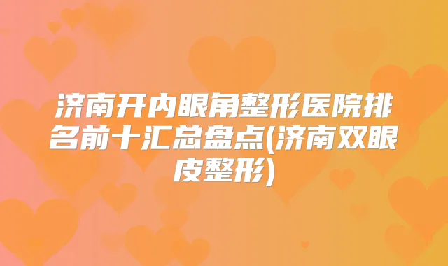 济南开内眼角整形医院排名前十汇总盘点(济南双眼皮整形)