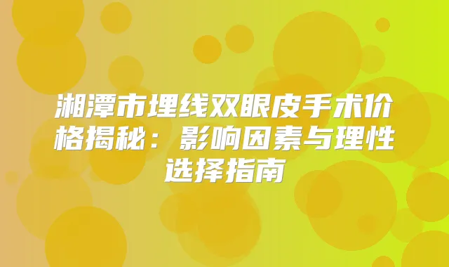 湘潭市埋线双眼皮手术价格揭秘：影响因素与理性选择指南