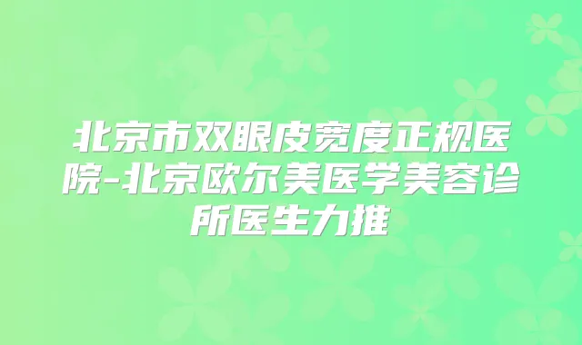 北京市双眼皮宽度正规医院-北京欧尔美医学美容诊所医生力推