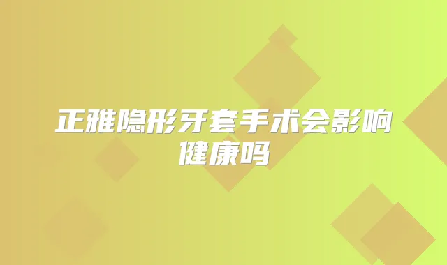 正雅隐形牙套手术会影响健康吗