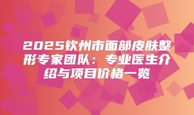 2025钦州市面部皮肤整形专家团队:专业医生介绍与项目价格一览